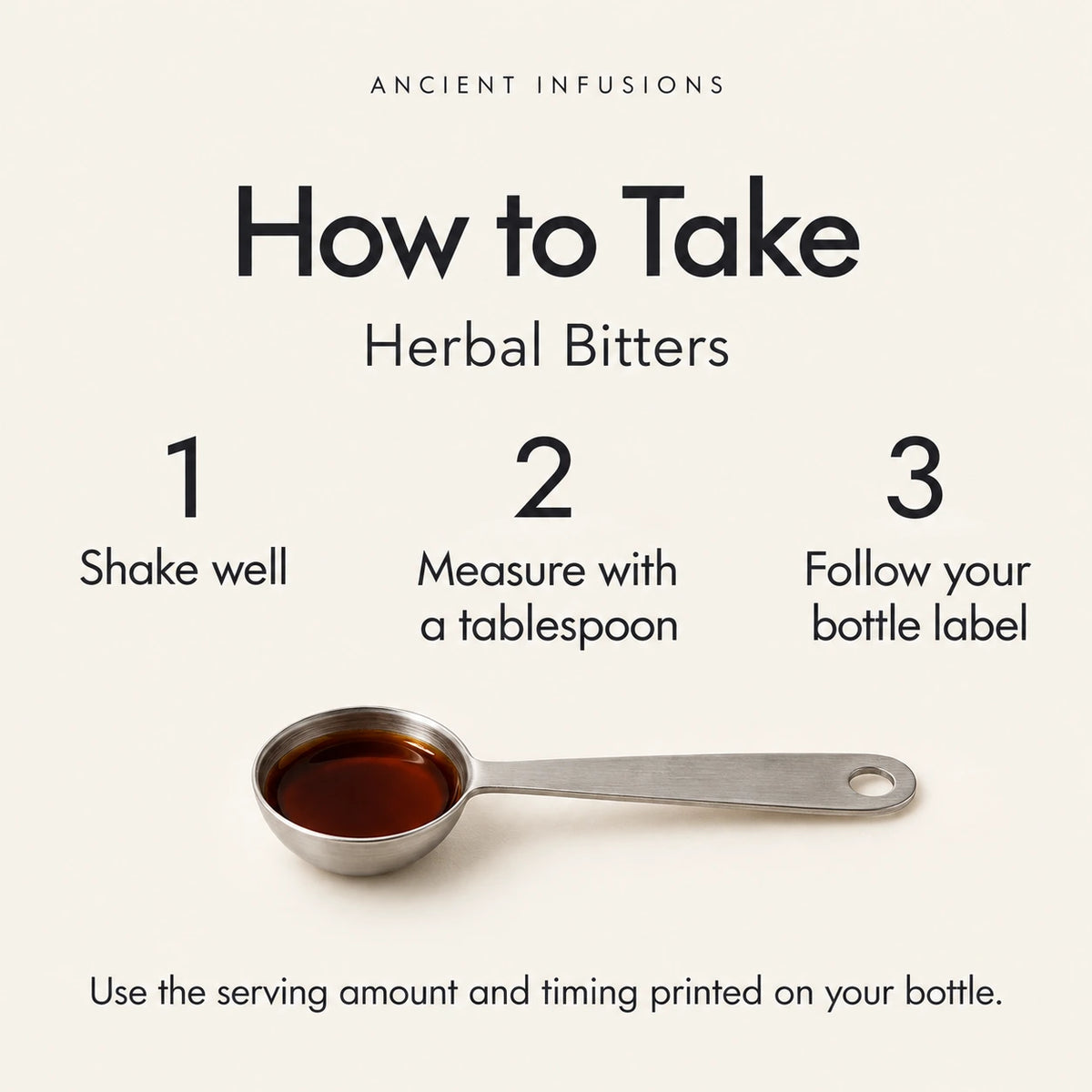 Herbal bitters directions: shake well, measure with a tablespoon and follow the serving amount and timing on the bottle label.
